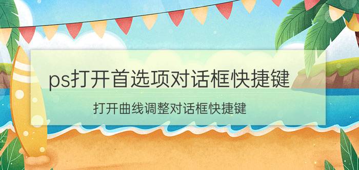 ps打开首选项对话框快捷键 打开曲线调整对话框快捷键？